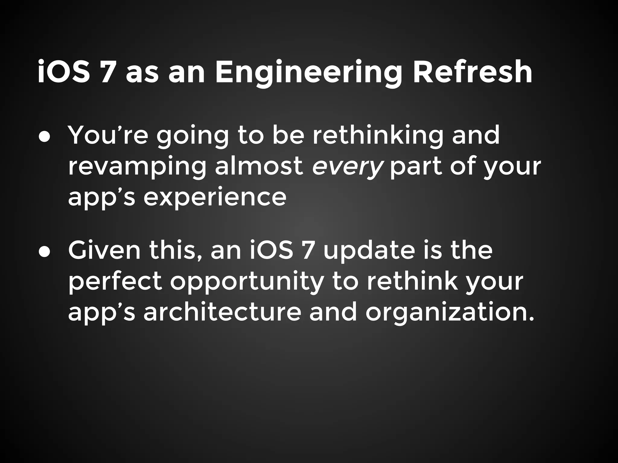 iOS 7 as an Engineering Refresh
● You’re going to be rethinking and
revamping almost every part of your
app’s experience
● Given this, an iOS 7 update is the
perfect opportunity to rethink your
app’s architecture and organization.
 
