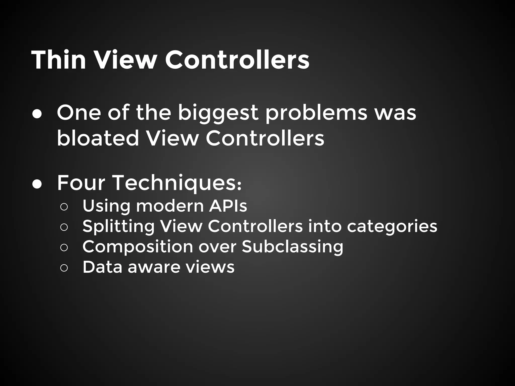 Thin View Controllers
● One of the biggest problems was
bloated View Controllers
● Four Techniques:
○ Using modern APIs
○ Splitting View Controllers into categories
○ Composition over Subclassing
○ Data aware views
 
