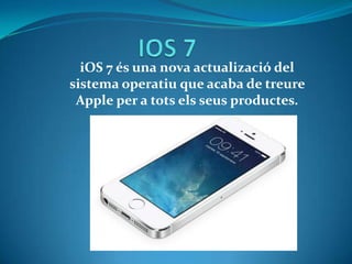iOS 7 és una nova actualizació del
sistema operatiu que acaba de treure
Apple per a tots els seus productes.

 