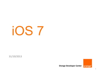 iOS 7
31/10/2013

Orange Developer Center
1

 