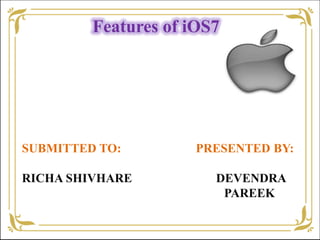 Features of iOS7
SUBMITTED TO: PRESENTED BY:
RICHA SHIVHARE DEVENDRA
PAREEK
 