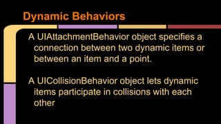 A UIAttachmentBehavior object specifies a
connection between two dynamic items or
between an item and a point.
A UICollisi...