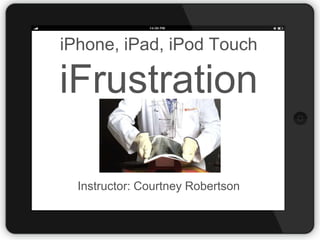 iPhone, iPad, iPod Touch

iFrustration
Instructor: Courtney Robertson

 