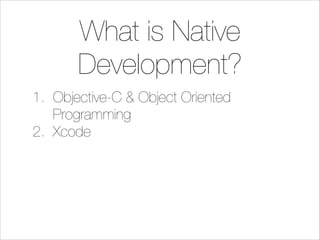 What is Native
Development?
1. Objective-C & Object Oriented
Programming
2. Xcode

 