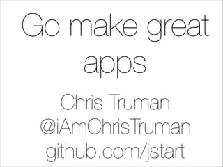 Go make great
apps
Chris Truman
@iAmChrisTruman
github.com/jstart

 