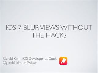 IOS 7 BLUR VIEWS WITHOUT
THE HACKS

Gerald Kim - iOS Developer at Cook	

@gerald_kim on Twitter

 