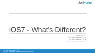 iOS7 - What's Different?
© 2006-2013 SoftProdigy. All rights reserved.
Reproduction of this publication in any form without prior written permission is forbidden.
SoftProdigy Inc.
Voice USA: +1.310.993.7247
Toll Free: +1.866.235.9128
http://www.softprodigy.com
 