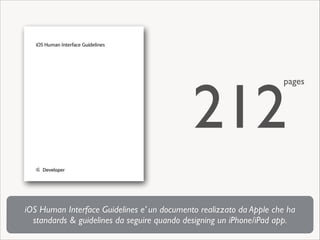 212

pages

iOS Human Interface Guidelines e’ un documento realizzato da Apple che ha
standards & guidelines da seguire quando designing un iPhone/iPad app.

 