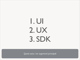 1. UI	

2. UX	

3. SDK
Questi sono i tre argomenti principali

 