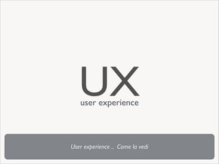 UX
user experience

User experience .. Come la vedi

 