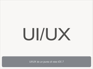 UI/UX
UI/UX da un punto di vista iOS 7

 