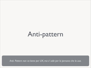 Anti-pattern

Anti- Pattern non va bene per UX, ma e’ utile per la persona che lo usa.

 