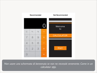 Non usare una schermata di benvenuto se non ne necessiti veramente. Come in un
calculator app.

 