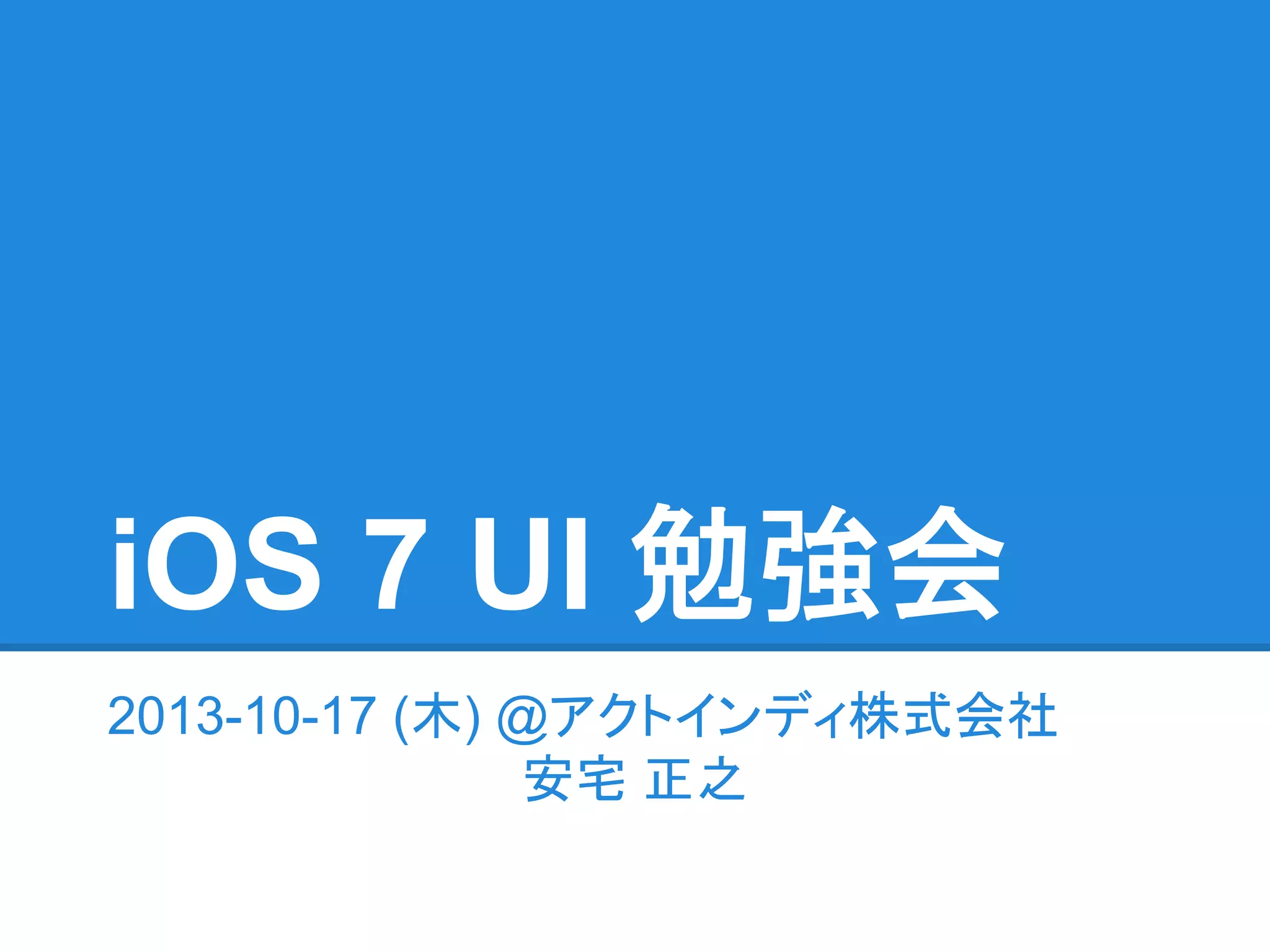 iOS 7 UI 勉強会
2013-10-17 (木) @アクトインディ株式会社
安宅 正之

 