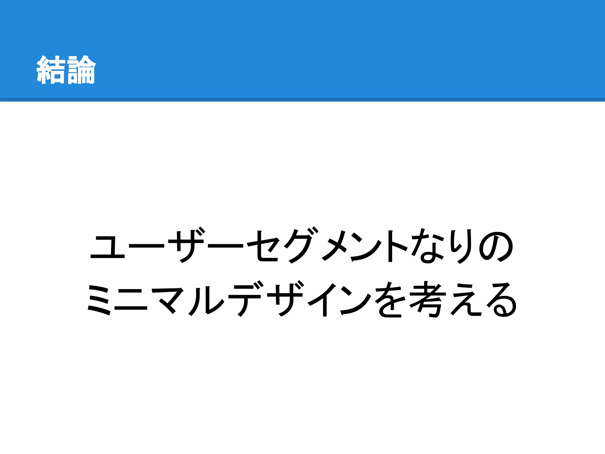 結論

ユーザーセグメントなりの
ミニマルデザインを考える

 