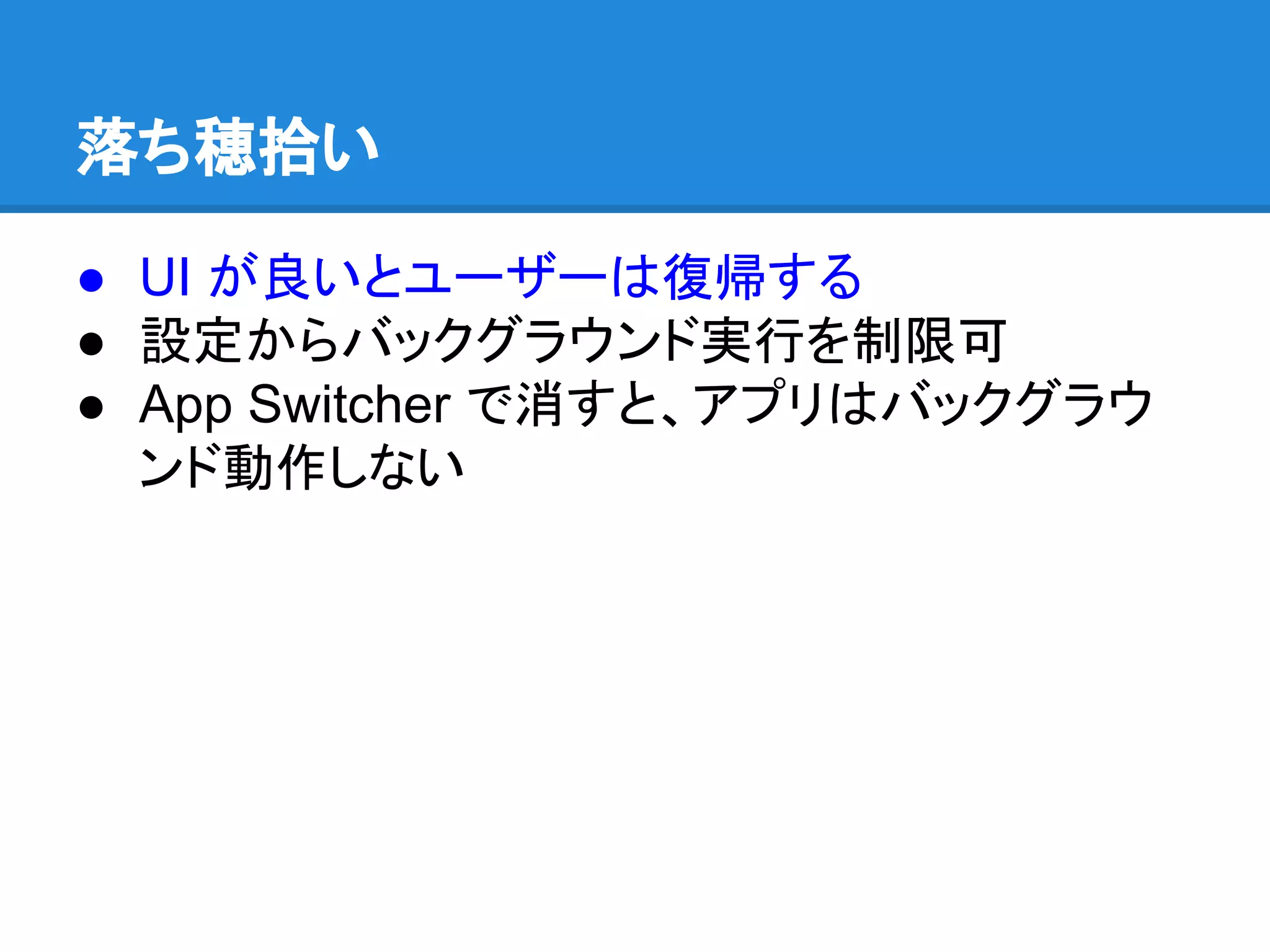 落ち穂拾い
● UI が良いとユーザーは復帰する
● 設定からバックグラウンド実行を制限可
● App Switcher で消すと、アプリはバックグラウ
ンド動作しない

 