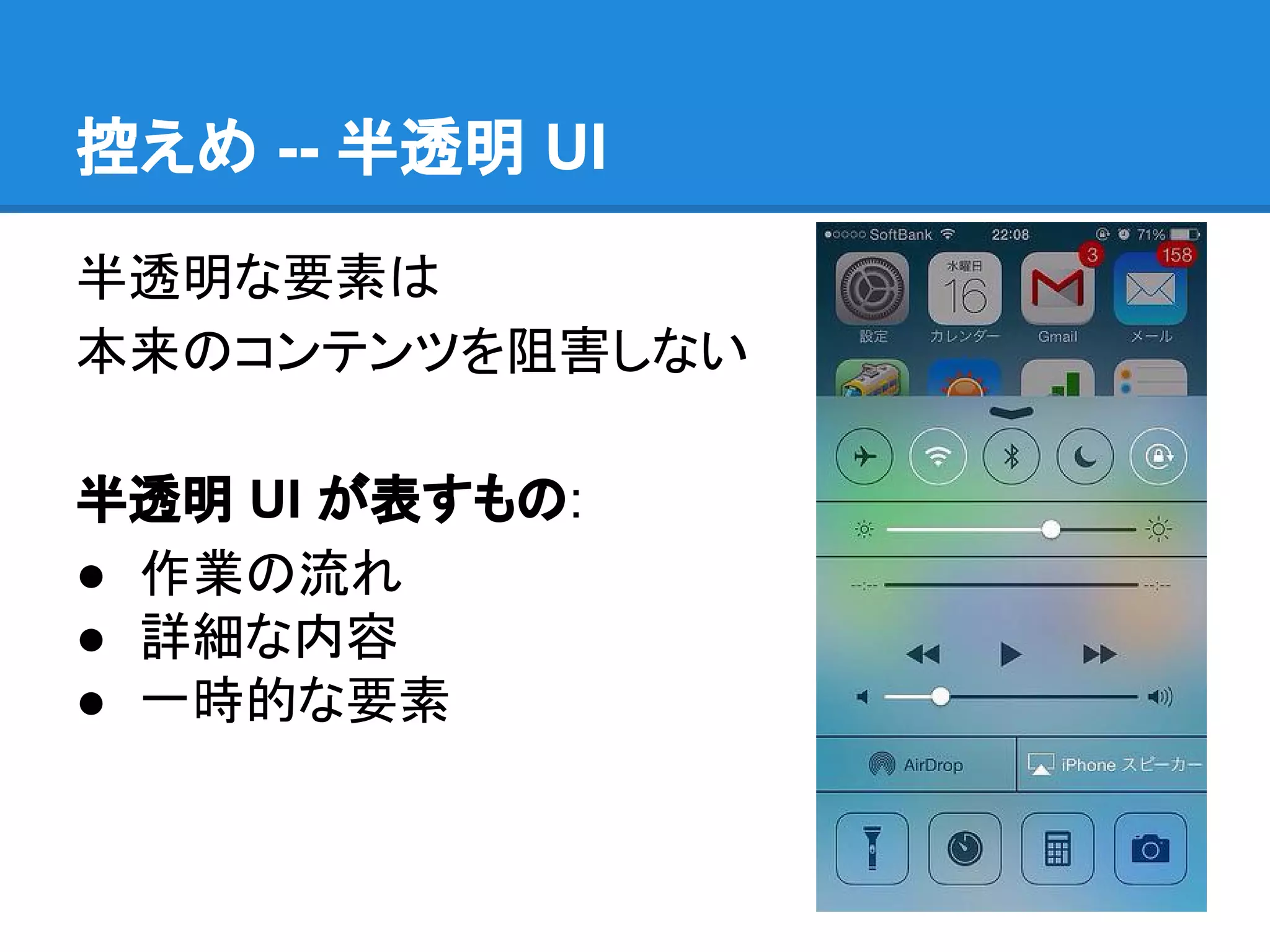 控えめ -- 半透明 UI
半透明な要素は
本来のコンテンツを阻害しない
半透明 UI が表すもの:
● 作業の流れ
● 詳細な内容
● 一時的な要素

 