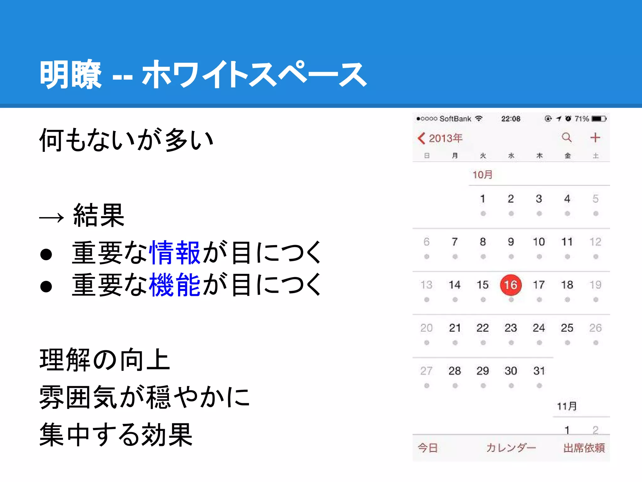 明瞭 -- ホワイトスペース
何もないが多い
→ 結果
● 重要な情報が目につく
● 重要な機能が目につく
理解の向上
雰囲気が穏やかに
集中する効果

 