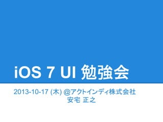 iOS 7 UI 勉強会
2013-10-17 (木) @アクトインディ株式会社
安宅 正之

 