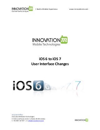 | Build a Mobile Experience

iOS 6 to iOS 7
User Interface Changes

Corporate Office:
InnovationM Mobile Technologies
E-3 (Ground Floor), Sector-3, Noida 201301 (India)
t: +91 8447 227337 | e: info@innovationm.com

www.innovationm.com

 