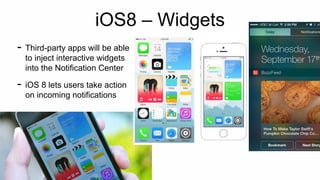 iOS8 – Widgets 
- Third-party apps will be able 
to inject interactive widgets 
into the Notification Center 
- iOS 8 lets users take action 
on incoming notifications 
 
