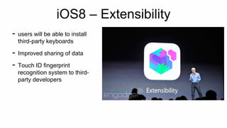 iOS8 – Extensibility 
- users will be able to install 
third-party keyboards 
- Improved sharing of data 
- Touch ID fingerprint 
recognition system to third-party 
developers 
 