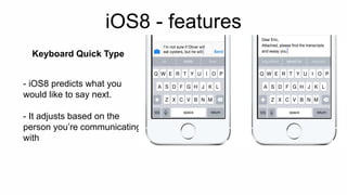 iOS8 - features 
Keyboard Quick Type 
- iOS8 predicts what you 
would like to say next. 
- It adjusts based on the 
person you’re communicating 
with 
 