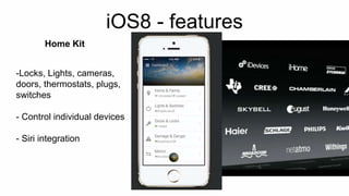 iOS8 - features 
Home Kit 
-Locks, Lights, cameras, 
doors, thermostats, plugs, 
switches 
- Control individual devices 
- Siri integration 
 