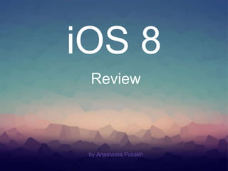 iOS 8 
Review 
by Anastasiia Poliakh 
 
