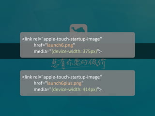 Launch Images 
<link rel="apple-touch-startup-image" 
href="launch6.png" 
media="(device-width: 375px)"> 
<link rel="apple-touch-startup-image" 
href="launch6plus.png" 
media="(device-width: 414px)">  