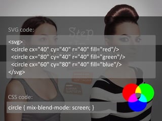 CSS Compositing and Blending 
<svg> <circle cx="40" cy="40" r="40" fill="red"/> <circle cx="80" cy="40" r="40" fill="green"/> <circle cx="60" cy="80" r="40" fill="blue"/> </svg> 
circle { mix-blend-mode: screen; } 
SVG code: 
CSS code:  