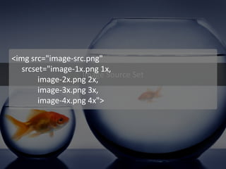 Image Source Set 
<img src="image-src.png" 
srcset="image-1x.png 1x, 
image-2x.png 2x, 
image-3x.png 3x, 
image-4x.png 4x">  