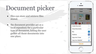 Document picker 
● files can store and retrieve files 
stored. 
● the document provider act as a 
local repository for a particular 
type of document, letting the user 
gather all those documents into 
one place. 
 