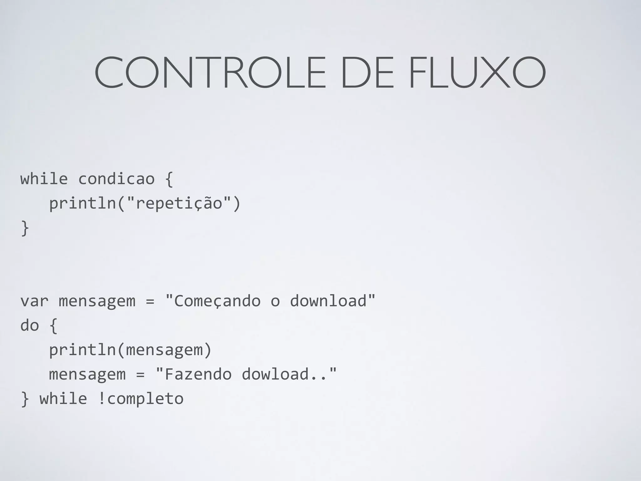 CONTROLE DE FLUXO while condicao { println("repetição") } ! ! var mensagem = "Começando o download" do { println(mensagem) mensagem = "Fazendo dowload.." } while !completo 