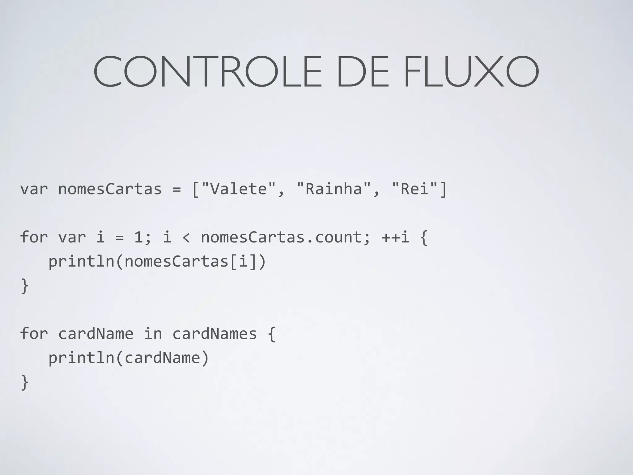 CONTROLE DE FLUXO var nomesCartas = ["Valete", "Rainha", "Rei"] ! for var i = 1; i < nomesCartas.count; ++i { println(nomesCartas[i]) } ! for cardName in cardNames { println(cardName) } 