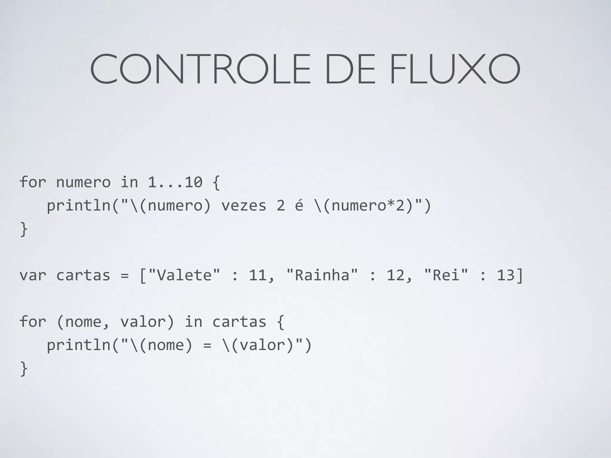CONTROLE DE FLUXO for numero in 1...10 { println("(numero) vezes 2 é (numero*2)") } ! var cartas = ["Valete" : 11, "Rainha" : 12, "Rei" : 13] ! for (nome, valor) in cartas { println("(nome) = (valor)") } 