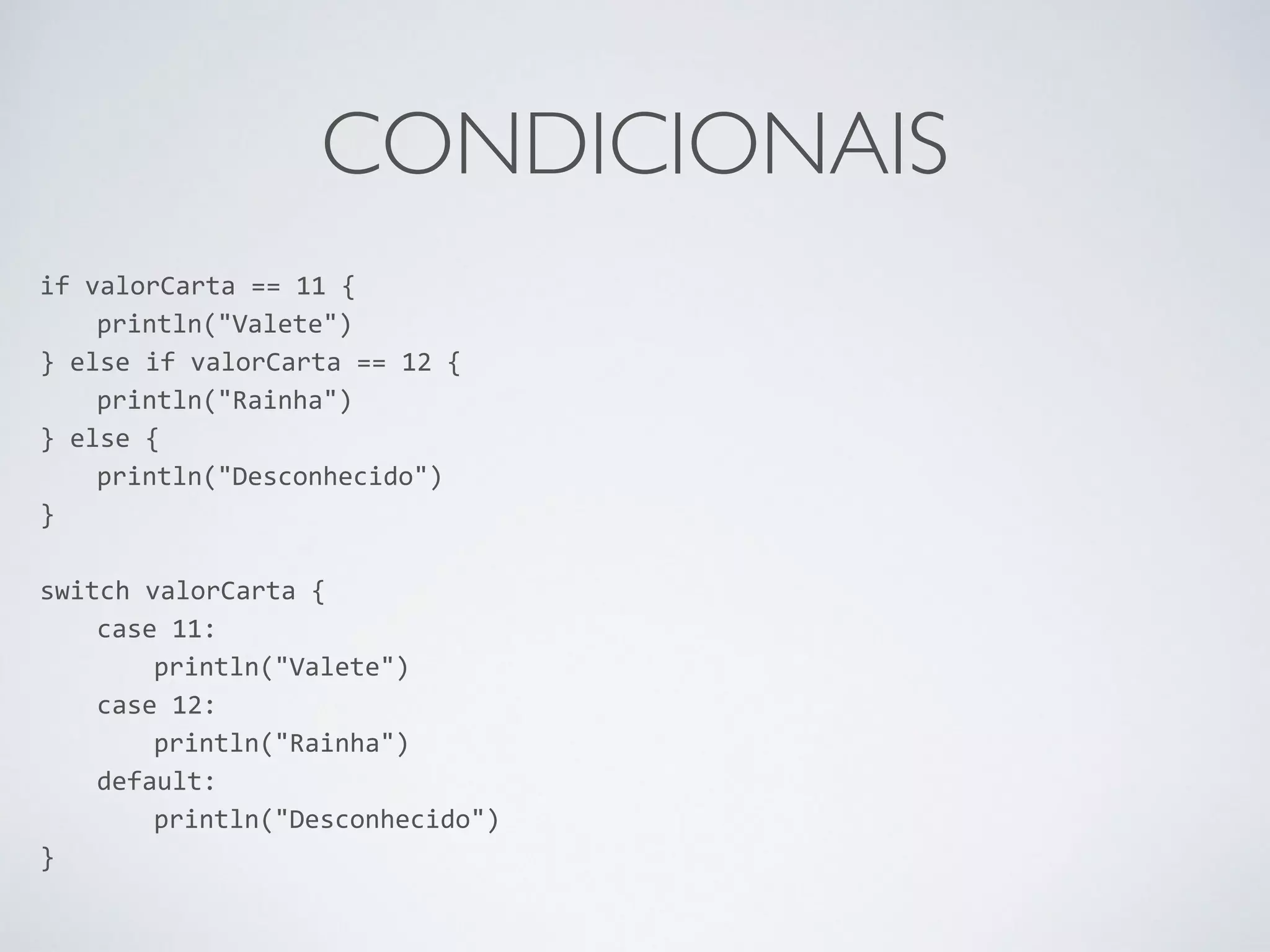 CONDICIONAIS if valorCarta == 11 { println("Valete") } else if valorCarta == 12 { println("Rainha") } else { println("Desconhecido") } ! switch valorCarta { case 11: println("Valete") case 12: println("Rainha") default: println("Desconhecido") } 