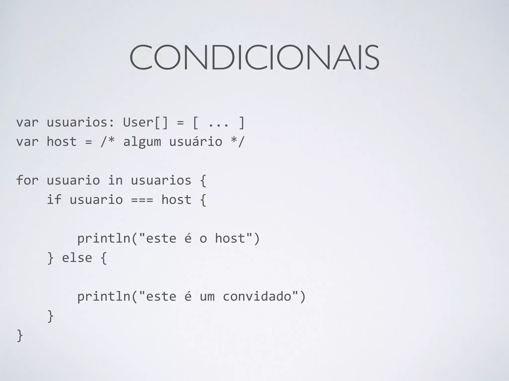 CONDICIONAIS var usuarios: User[] = [ ... ] var host = /* algum usuário */ ! for usuario in usuarios { if usuario === host { ! println("este é o host") } else { ! println("este é um convidado") } } 