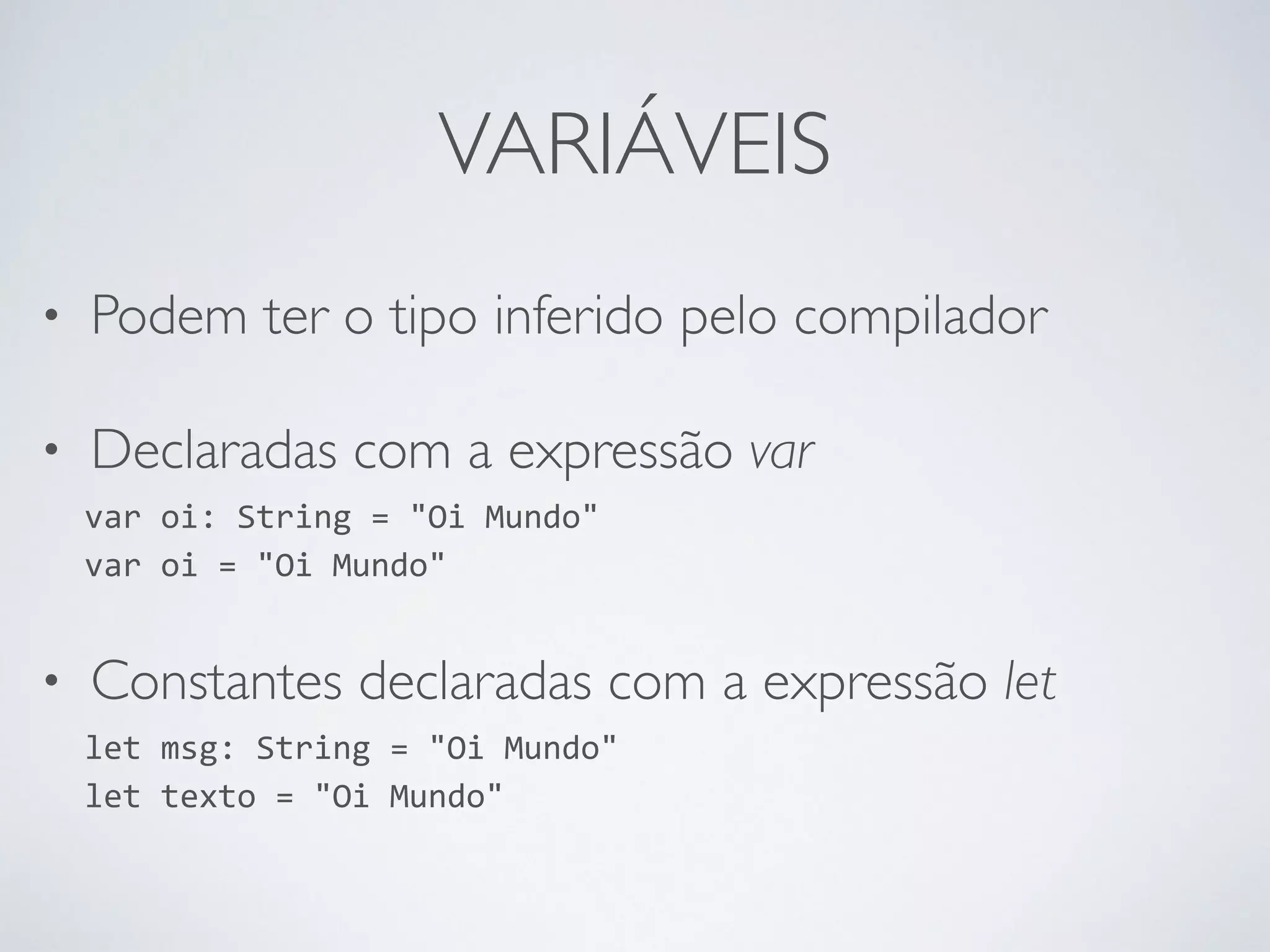 VARIÁVEIS • Podem ter o tipo inferido pelo compilador • Declaradas com a expressão var var oi: String = "Oi Mundo" var oi = "Oi Mundo" • Constantes declaradas com a expressão let let msg: String = "Oi Mundo" let texto = "Oi Mundo" 