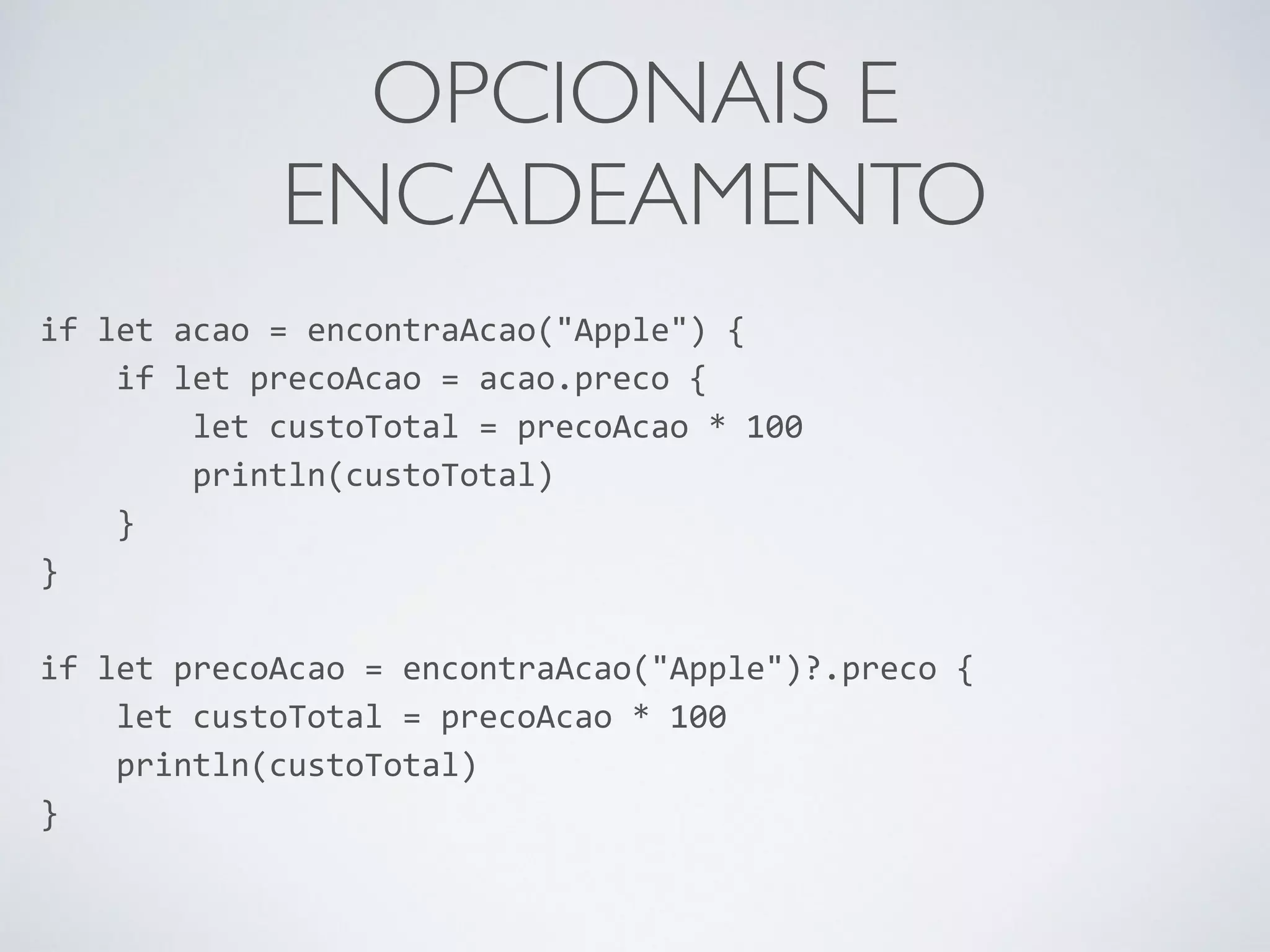 OPCIONAIS E ENCADEAMENTO if let acao = encontraAcao("Apple") { if let precoAcao = acao.preco { let custoTotal = precoAcao * 100 println(custoTotal) } } ! if let precoAcao = encontraAcao("Apple")?.preco { let custoTotal = precoAcao * 100 println(custoTotal) } 