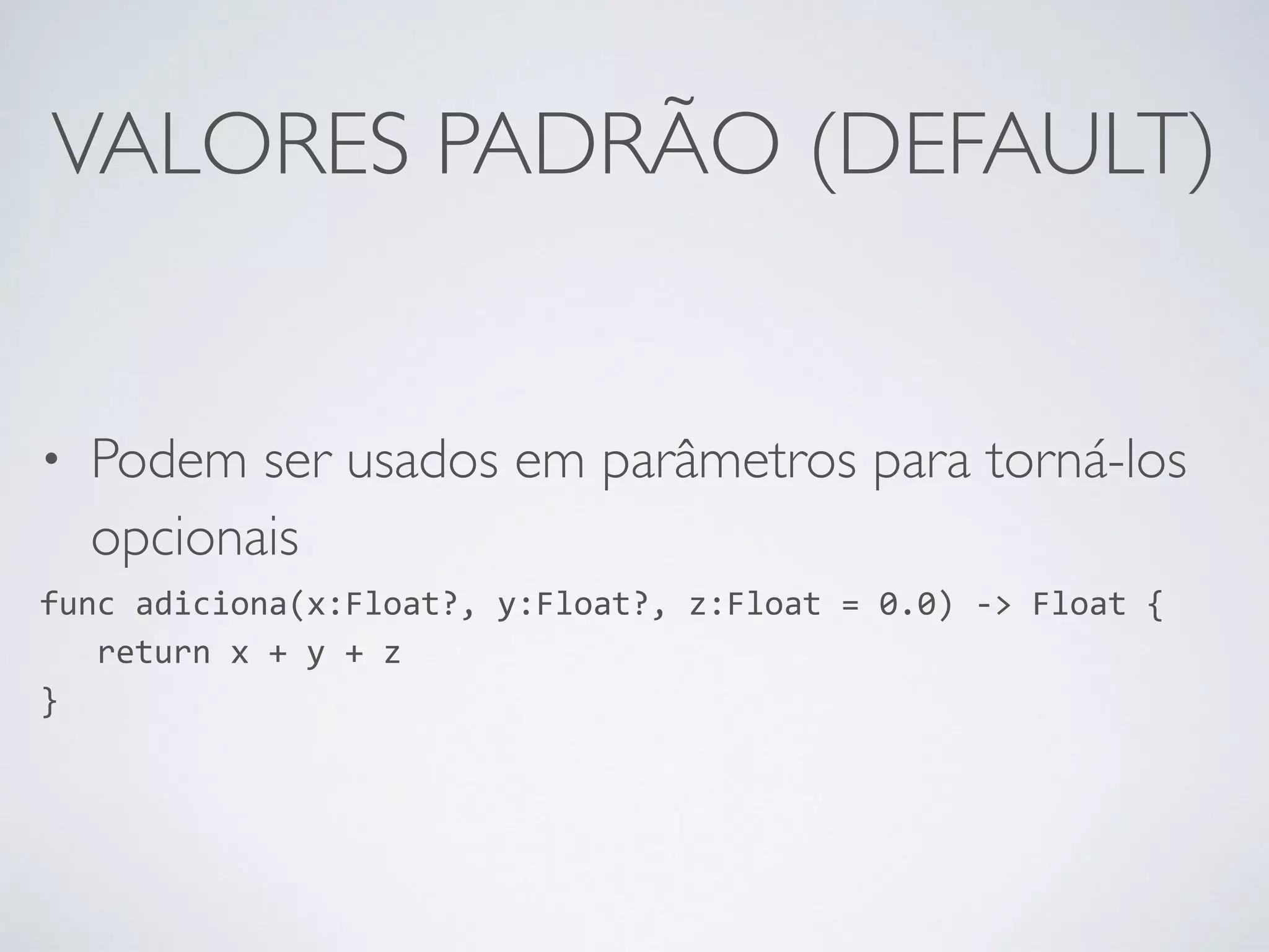 VALORES PADRÃO (DEFAULT) • Podem ser usados em parâmetros para torná-los opcionais func adiciona(x:Float?, y:Float?, z:Float = 0.0) -­‐> Float { return x + y + z } 