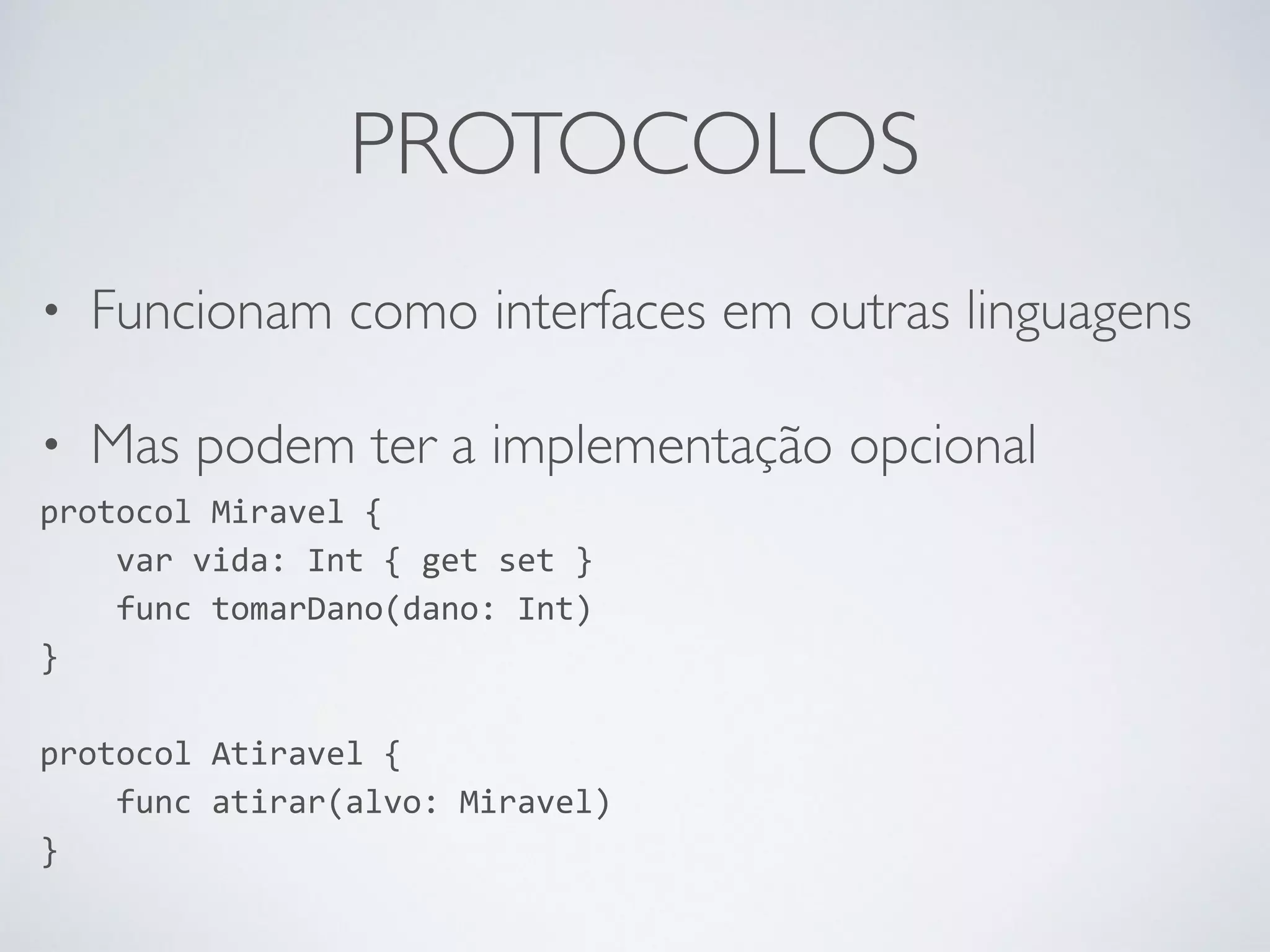 PROTOCOLOS • Funcionam como interfaces em outras linguagens • Mas podem ter a implementação opcional protocol Miravel { var vida: Int { get set } func tomarDano(dano: Int) } ! protocol Atiravel { func atirar(alvo: Miravel) } 