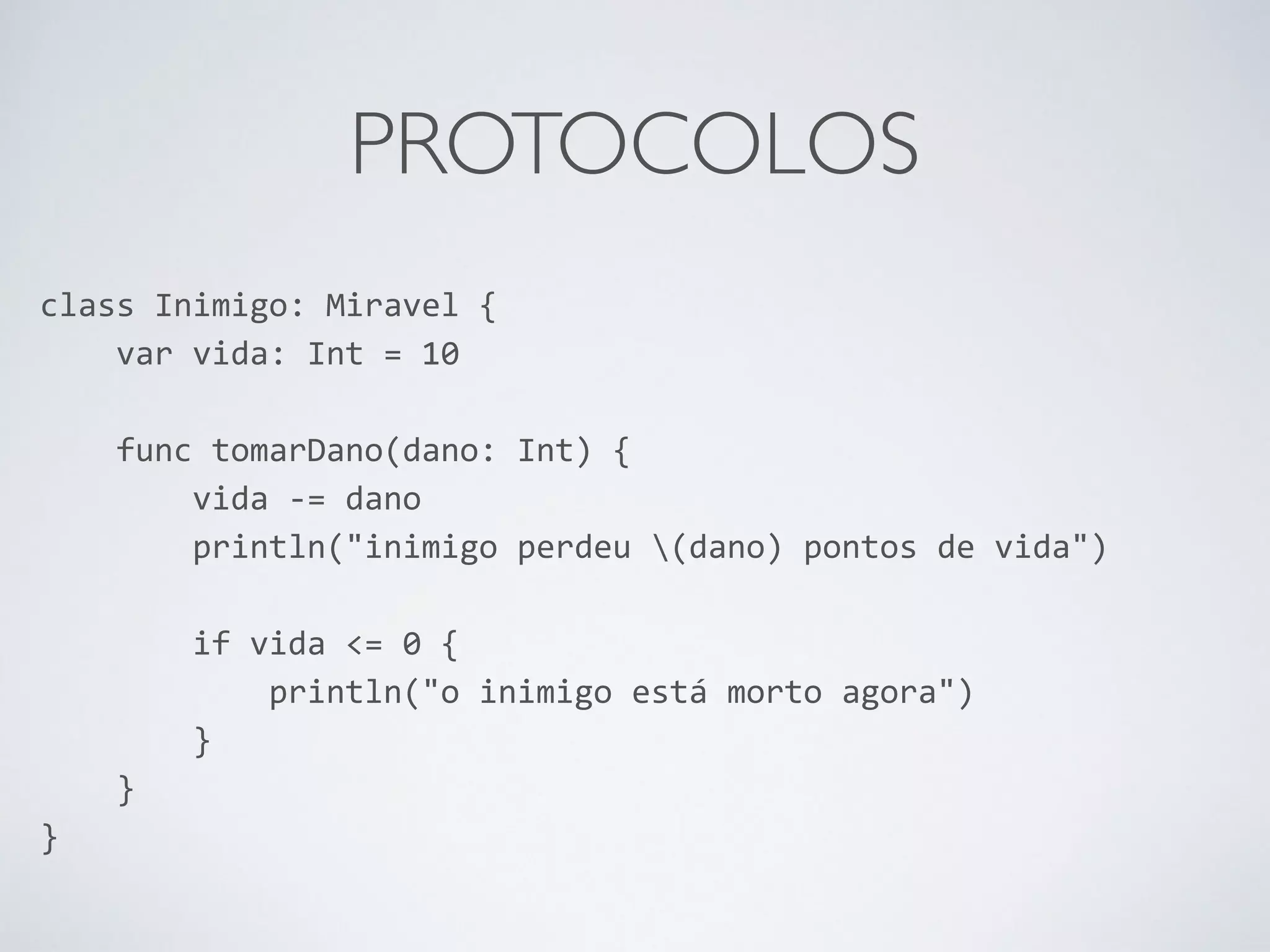 PROTOCOLOS class Inimigo: Miravel { var vida: Int = 10 ! func tomarDano(dano: Int) { vida -­‐= dano println("inimigo perdeu (dano) pontos de vida") ! if vida <= 0 { println("o inimigo está morto agora") } } } 