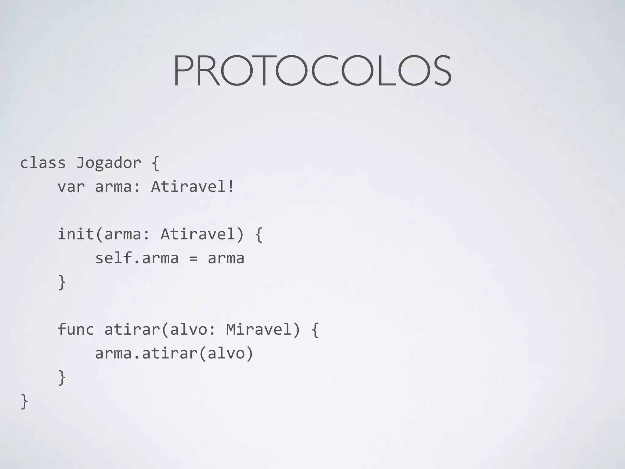 PROTOCOLOS class Jogador { var arma: Atiravel! ! init(arma: Atiravel) { self.arma = arma } ! func atirar(alvo: Miravel) { arma.atirar(alvo) } } 
