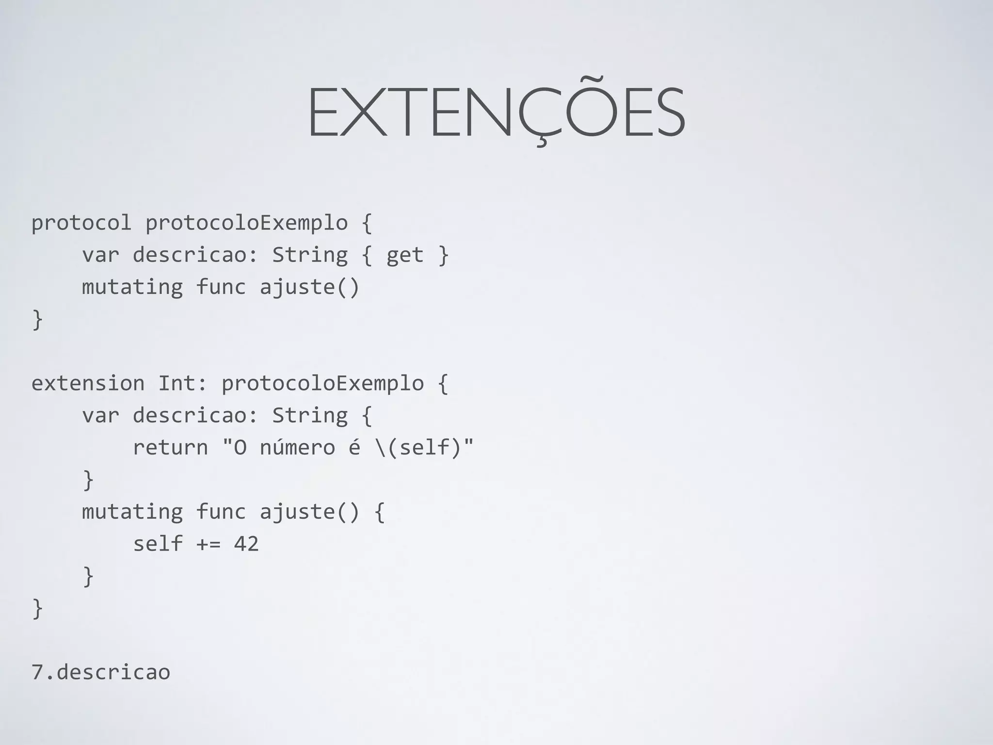 EXTENÇÕES protocol protocoloExemplo { var descricao: String { get } mutating func ajuste() } ! extension Int: protocoloExemplo { var descricao: String { return "O número é (self)" } mutating func ajuste() { self += 42 } } ! 7.descricao 