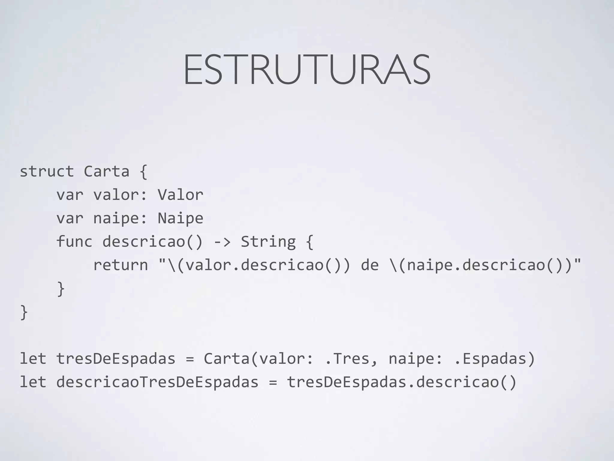 ESTRUTURAS struct Carta { var valor: Valor var naipe: Naipe func descricao() -­‐> String { return "(valor.descricao()) de (naipe.descricao())" } } ! let tresDeEspadas = Carta(valor: .Tres, naipe: .Espadas) let descricaoTresDeEspadas = tresDeEspadas.descricao() 