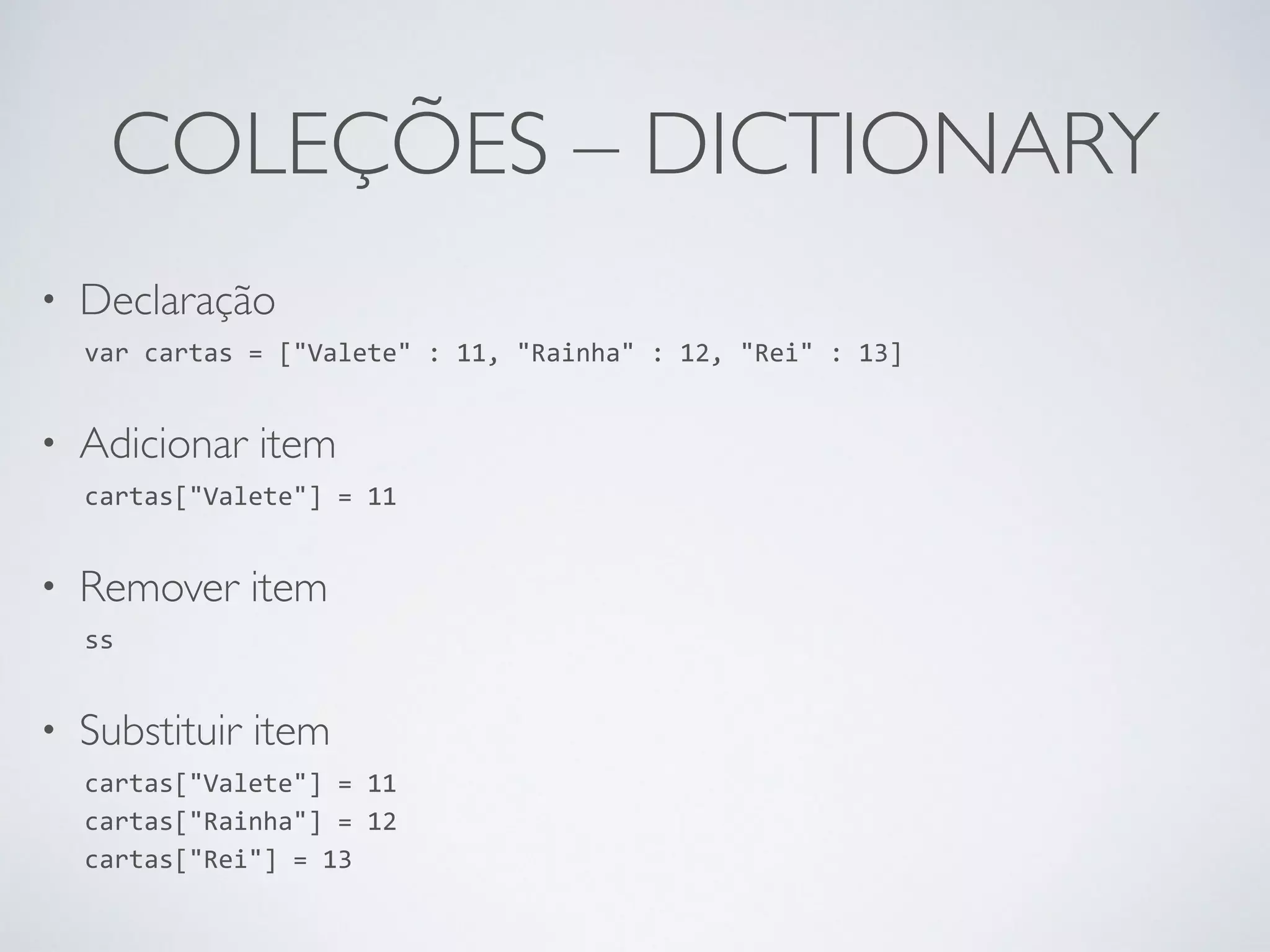 COLEÇÕES – DICTIONARY • Declaração var cartas = ["Valete" : 11, "Rainha" : 12, "Rei" : 13] • Adicionar item cartas["Valete"] = 11 • Remover item ss • Substituir item cartas["Valete"] = 11 cartas["Rainha"] = 12 cartas["Rei"] = 13 