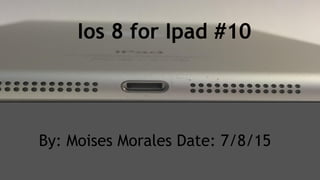 Ios 8 for Ipad #10
By: Moises Morales Date: 7/8/15
 