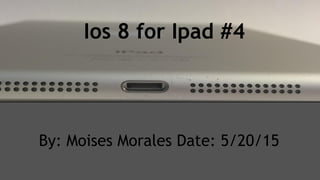 Ios 8 for Ipad #4
By: Moises Morales Date: 5/20/15
 