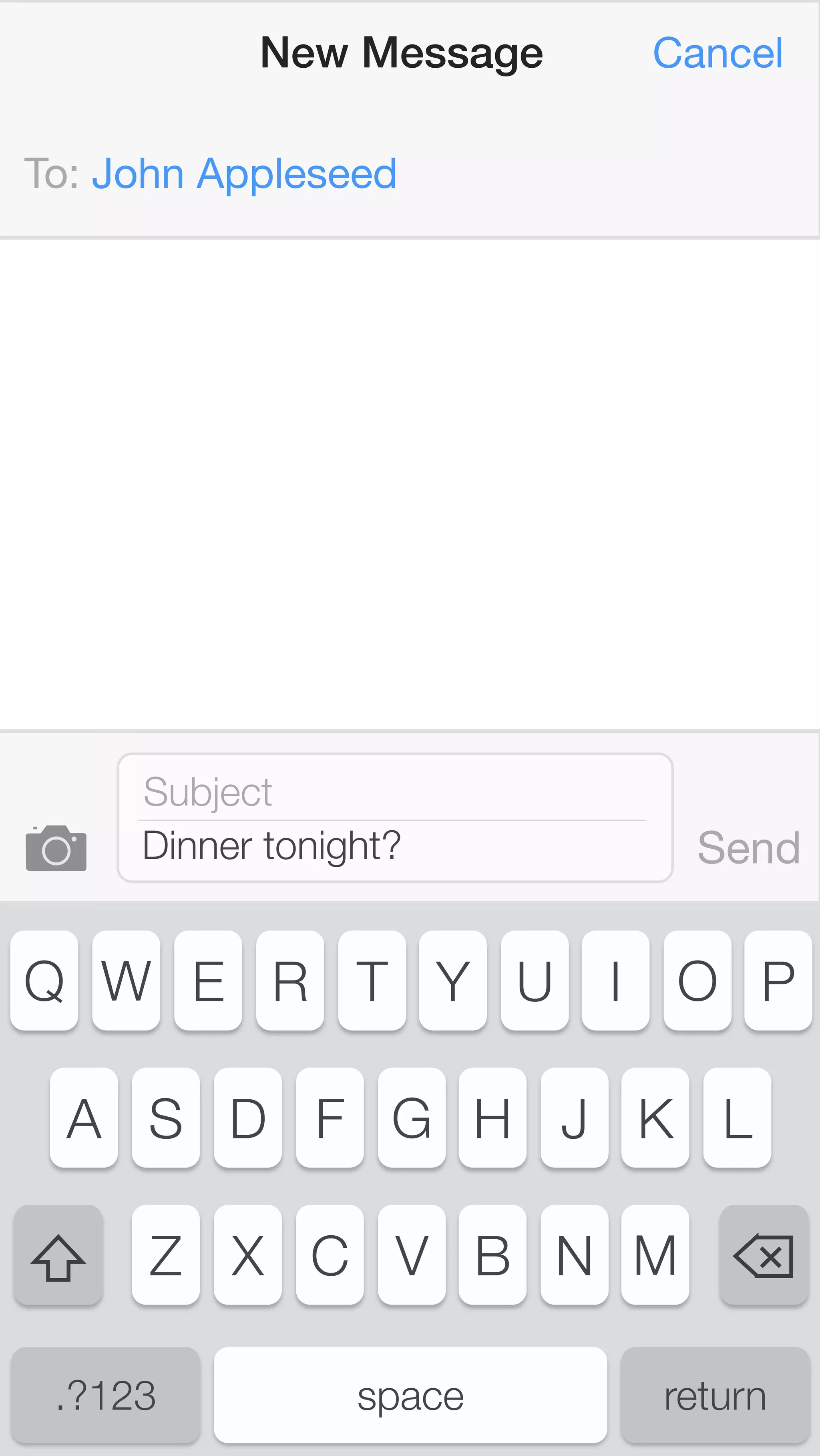 New Message Cancel 
! 
To: John Appleseed 
Subject 
Dinner tonight? Send 
Q W E R T Y U I O P 
A S D F G H J K L 
Z X C V B N M 
.?123 space return 
 